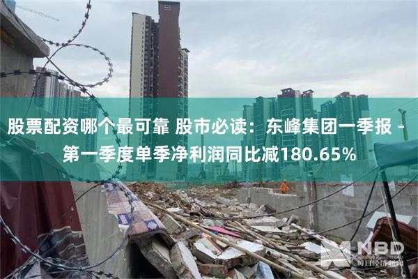 股票配资哪个最可靠 股市必读：东峰集团一季报 - 第一季度单季净利润同比减180.65%