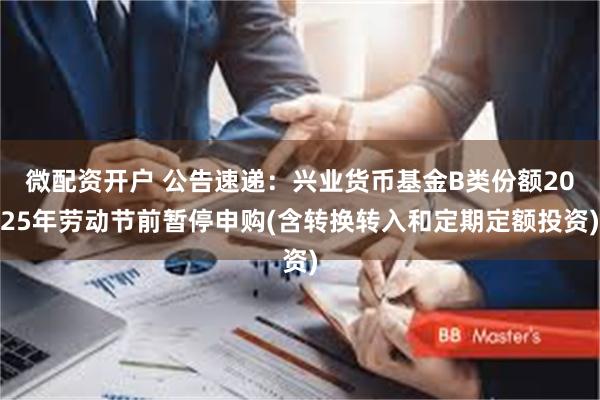 微配资开户 公告速递：兴业货币基金B类份额2025年劳动节前暂停申购(含转换转入和定期定额投资)