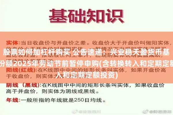 股票如何加杠杆购买 公告速递：兴业稳天盈货币基金B类份额2025年劳动节前暂停申购(含转换转入和定期定额投资)