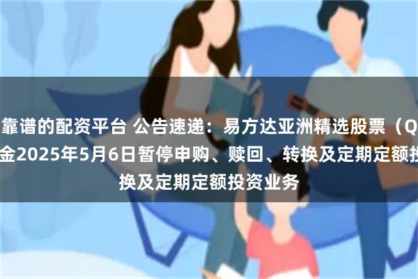 靠谱的配资平台 公告速递：易方达亚洲精选股票（QDII）基金2025年5月6日暂停申购、赎回、转换及定期定额投资业务