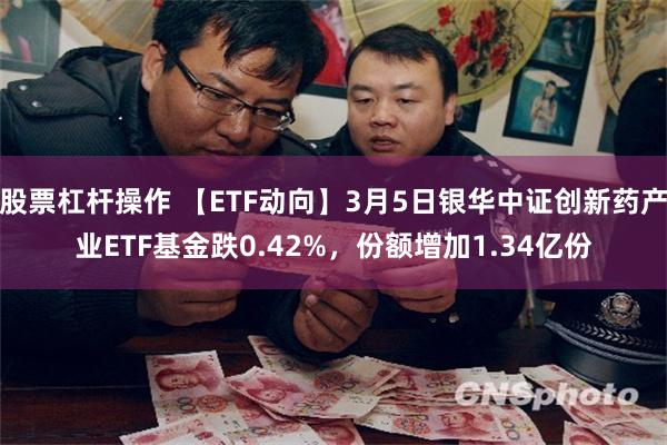 股票杠杆操作 【ETF动向】3月5日银华中证创新药产业ETF基金跌0.42%，份额增加1.34亿份
