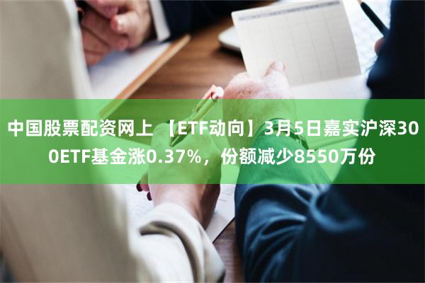 中国股票配资网上 【ETF动向】3月5日嘉实沪深300ETF基金涨0.37%，份额减少8550万份