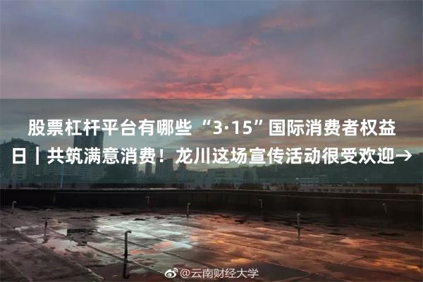 股票杠杆平台有哪些 “3·15”国际消费者权益日｜共筑满意消费！龙川这场宣传活动很受欢迎→