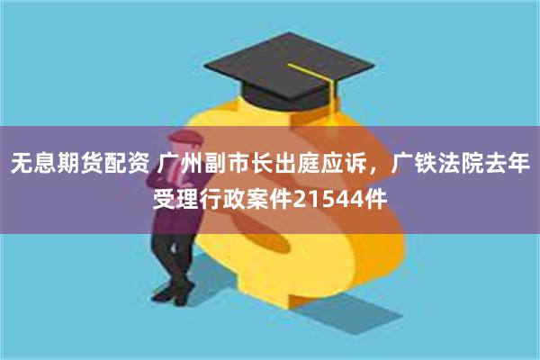 无息期货配资 广州副市长出庭应诉，广铁法院去年受理行政案件21544件