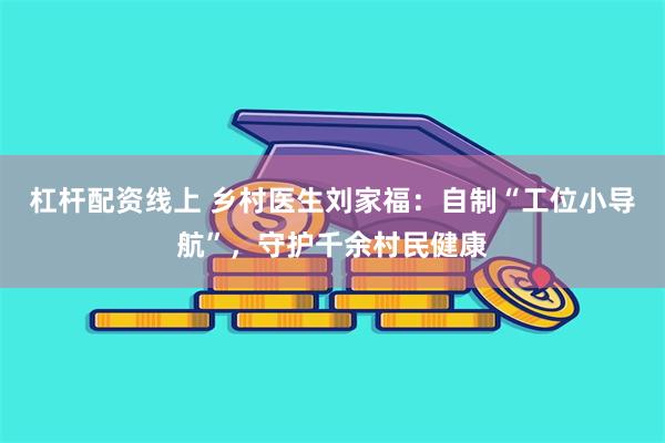 杠杆配资线上 乡村医生刘家福：自制“工位小导航”，守护千余村民健康