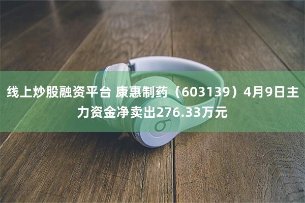 线上炒股融资平台 康惠制药（603139）4月9日主力资金净卖出276.33万元