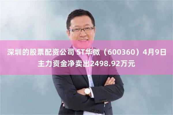 深圳的股票配资公司 ST华微（600360）4月9日主力资金净卖出2498.92万元