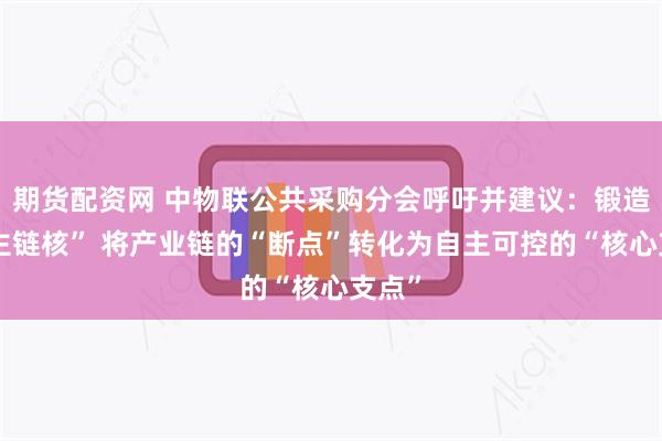 期货配资网 中物联公共采购分会呼吁并建议：锻造“自主链核” 将产业链的“断点”转化为自主可控的“核心支点”