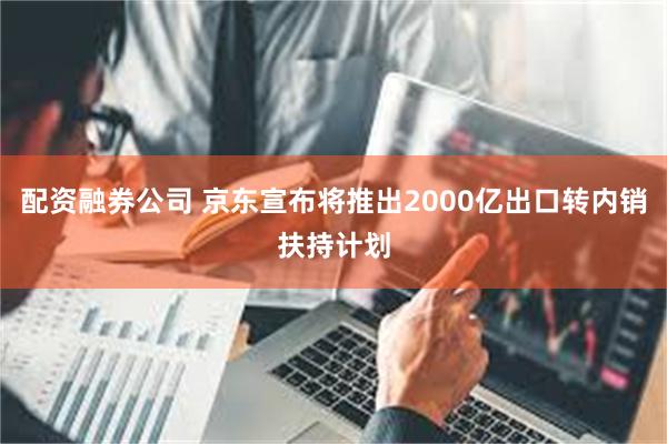 配资融券公司 京东宣布将推出2000亿出口转内销扶持计划