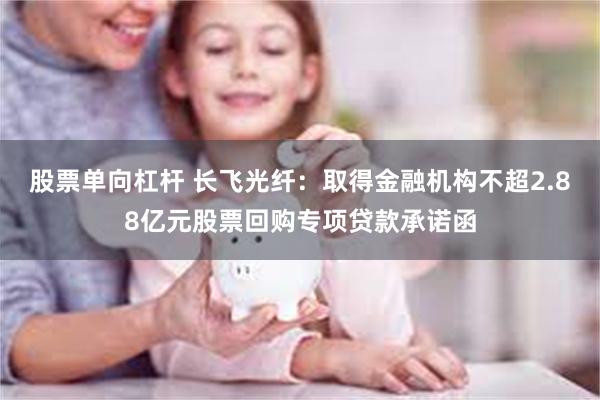 股票单向杠杆 长飞光纤：取得金融机构不超2.88亿元股票回购专项贷款承诺函