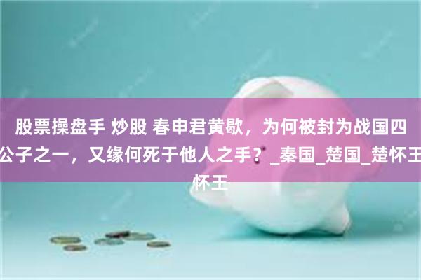 股票操盘手 炒股 春申君黄歇，为何被封为战国四公子之一，又缘何死于他人之手？_秦国_楚国_楚怀王