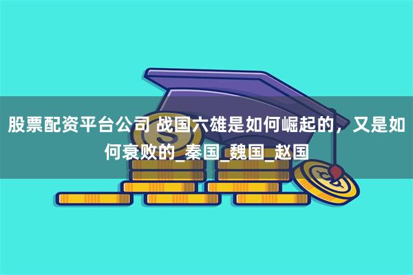股票配资平台公司 战国六雄是如何崛起的，又是如何衰败的_秦国_魏国_赵国