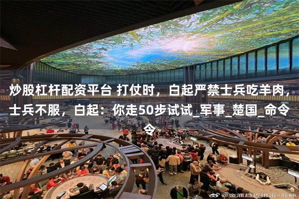 炒股杠杆配资平台 打仗时，白起严禁士兵吃羊肉，士兵不服，白起：你走50步试试_军事_楚国_命令