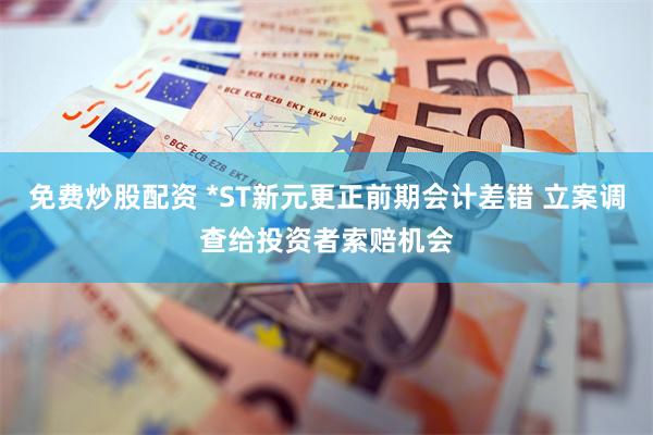 免费炒股配资 *ST新元更正前期会计差错 立案调查给投资者索赔机会