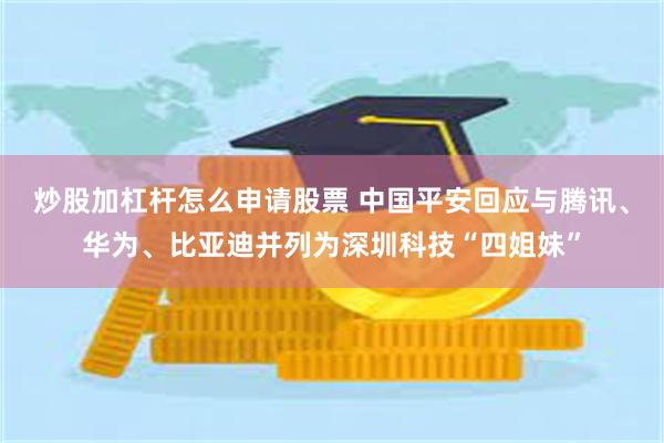 炒股加杠杆怎么申请股票 中国平安回应与腾讯、华为、比亚迪并列为深圳科技“四姐妹”