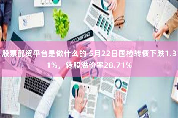 股票配资平台是做什么的 5月22日国检转债下跌1.31%，转股溢价率28.71%