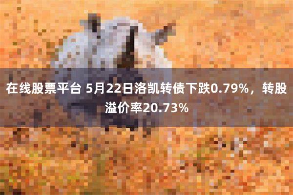 在线股票平台 5月22日洛凯转债下跌0.79%，转股溢价率20.73%