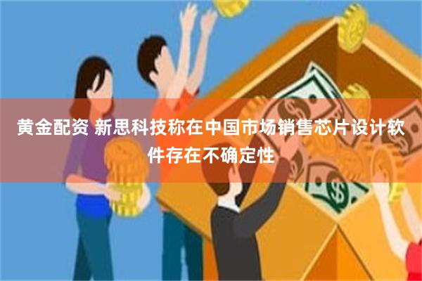 黄金配资 新思科技称在中国市场销售芯片设计软件存在不确定性