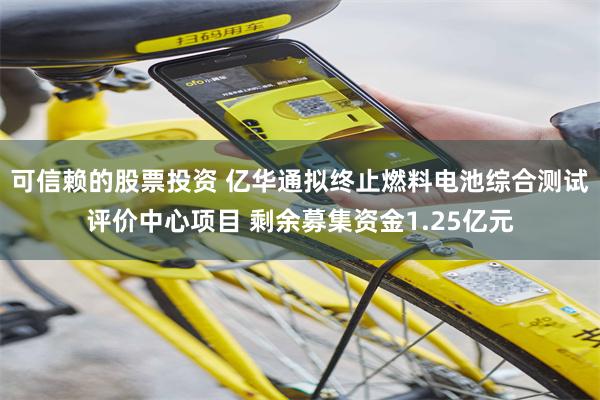 可信赖的股票投资 亿华通拟终止燃料电池综合测试评价中心项目 剩余募集资金1.25亿元