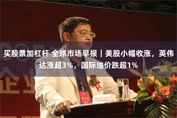 买股票加杠杆 全球市场早报｜美股小幅收涨，英伟达涨超3%，国际油价跌超1%