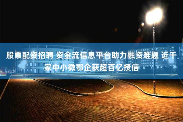 股票配资招聘 资金流信息平台助力融资难题 近千家中小微鄂企获超百亿授信