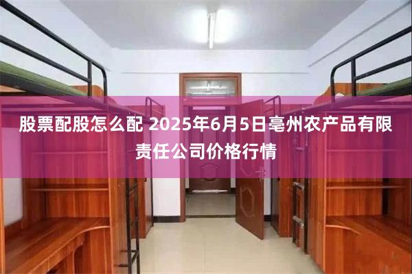股票配股怎么配 2025年6月5日亳州农产品有限责任公司价格行情