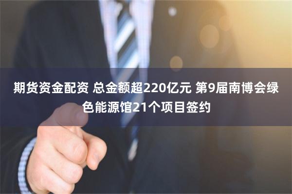 期货资金配资 总金额超220亿元 第9届南博会绿色能源馆21个项目签约