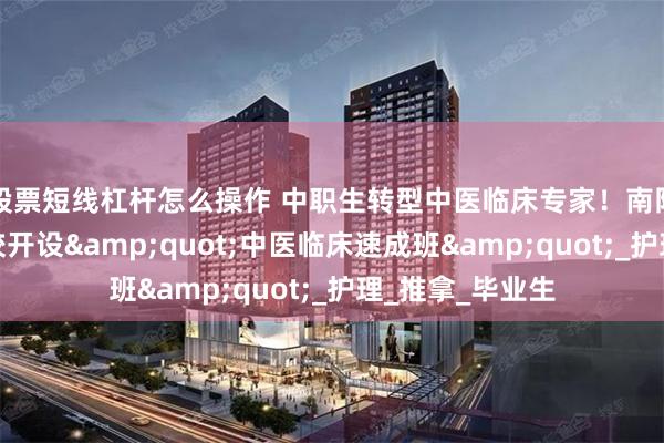 股票短线杠杆怎么操作 中职生转型中医临床专家！南阳滋养堂国医职校开设&quot;中医临床速成班&quot;_护理_推拿_毕业生