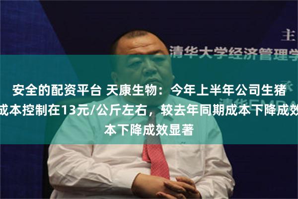 安全的配资平台 天康生物：今年上半年公司生猪养殖成本控制在13元/公斤左右，较去年同期成本下降成效显著
