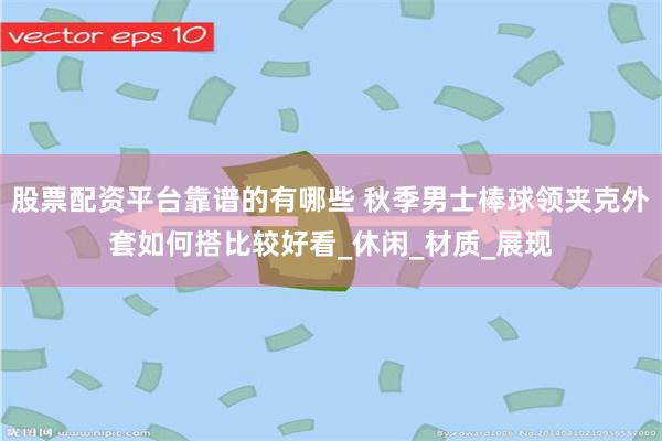 股票配资平台靠谱的有哪些 秋季男士棒球领夹克外套如何搭比较好看_休闲_材质_展现
