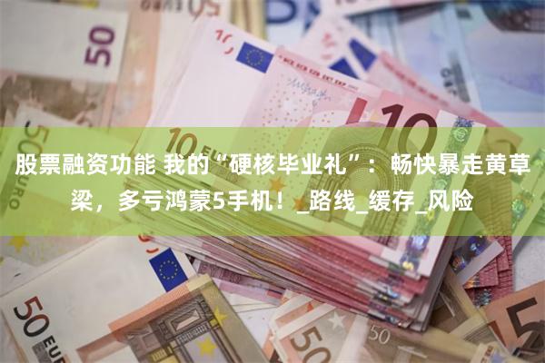 股票融资功能 我的“硬核毕业礼”：畅快暴走黄草梁，多亏鸿蒙5手机！_路线_缓存_风险