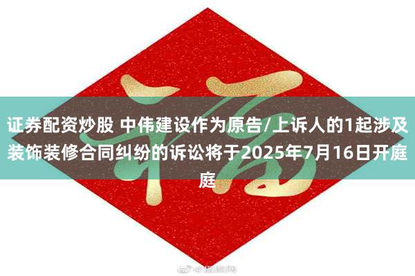 证券配资炒股 中伟建设作为原告/上诉人的1起涉及装饰装修合同纠纷的诉讼将于2025年7月16日开庭