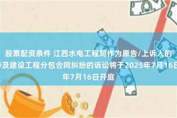 股票配资条件 江西水电工程局作为原告/上诉人的2起涉及建设工程分包合同纠纷的诉讼将于2025年7月16日开庭