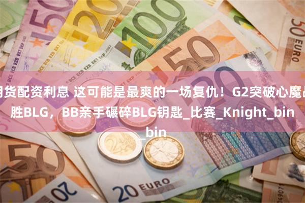 期货配资利息 这可能是最爽的一场复仇！G2突破心魔战胜BLG，BB亲手碾碎BLG钥匙_比赛_Knight_bin