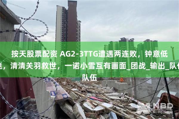 按天股票配资 AG2-3TTG遭遇两连败，钟意低迷，清清关羽救世，一诺小雪互有画面_团战_输出_队伍