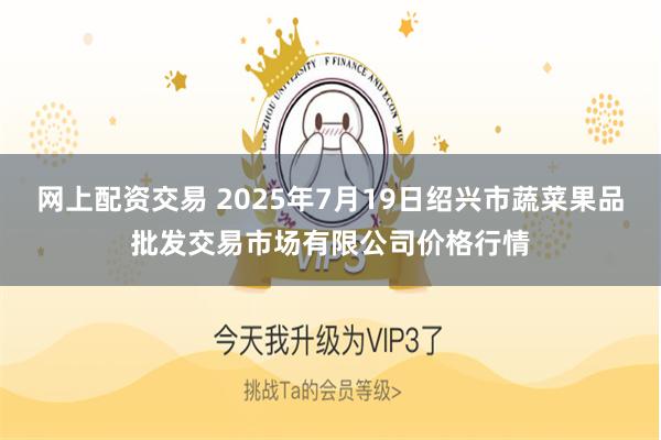 网上配资交易 2025年7月19日绍兴市蔬菜果品批发交易市场有限公司价格行情