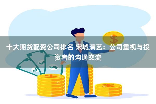 十大期货配资公司排名 宋城演艺：公司重视与投资者的沟通交流