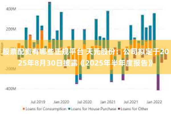 股票配资有哪些正规平台 天元股份：公司拟定于2025年8月30日披露《2025年半年度报告》
