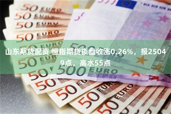 山东期货配资 恒指期货夜盘收涨0.26%，报25049点，高水55点