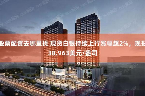 股票配资去哪里找 现货白银持续上行涨幅超2%，现报38.963美元/盎司