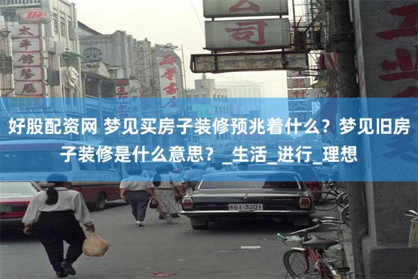 好股配资网 梦见买房子装修预兆着什么？梦见旧房子装修是什么意思？_生活_进行_理想
