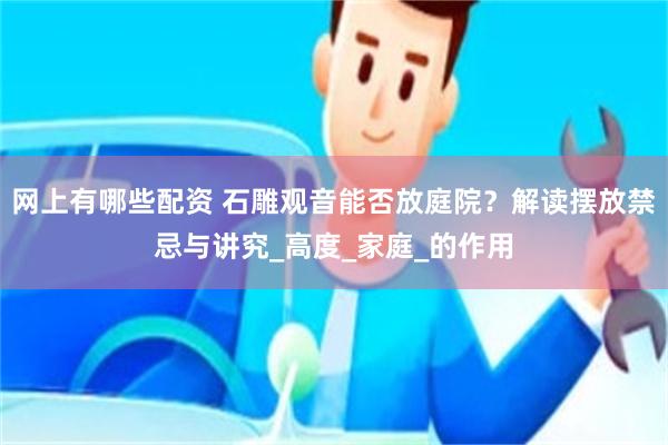 网上有哪些配资 石雕观音能否放庭院？解读摆放禁忌与讲究_高度_家庭_的作用