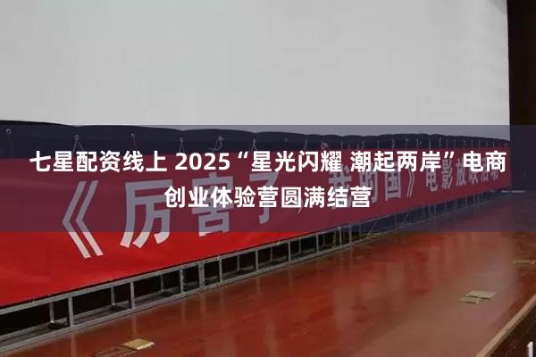 七星配资线上 2025“星光闪耀 潮起两岸”电商创业体验营圆满结营