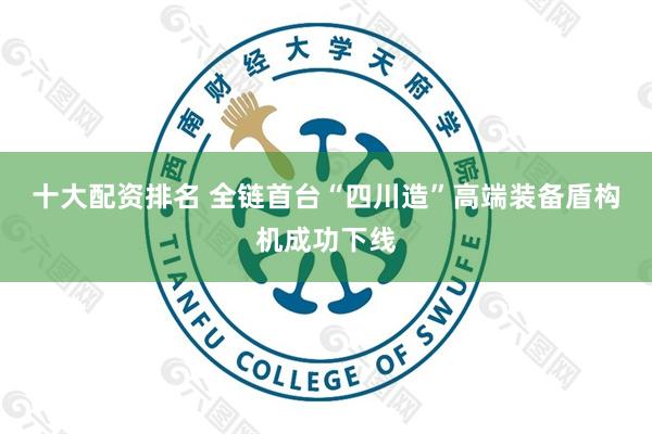 十大配资排名 全链首台“四川造”高端装备盾构机成功下线