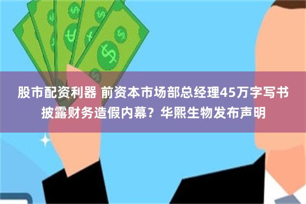 股市配资利器 前资本市场部总经理45万字写书披露财务造假内幕？华熙生物发布声明
