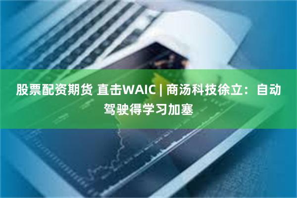 股票配资期货 直击WAIC | 商汤科技徐立：自动驾驶得学习加塞