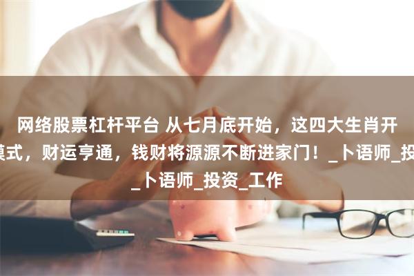 网络股票杠杆平台 从七月底开始，这四大生肖开启旺财模式，财运亨通，钱财将源源不断进家门！_卜语师_投资_工作