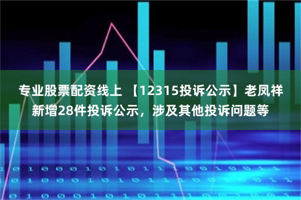 专业股票配资线上 【12315投诉公示】老凤祥新增28件投诉公示，涉及其他投诉问题等