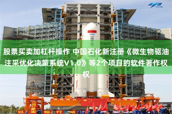 股票买卖加杠杆操作 中国石化新注册《微生物驱油注采优化决策系统V1.0》等2个项目的软件著作权