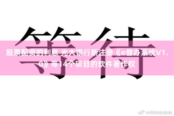 股票配资的利息 光大银行新注册《e督办系统V1.0》等14个项目的软件著作权